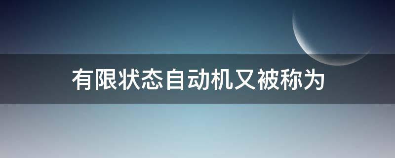 有限状态自动机又被称为 一个有限状态自动机中有且仅有一个唯一的状态