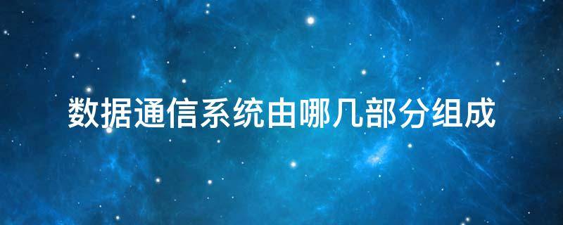 数据通信系统由哪几部分组成（数据通信系统组成包括）