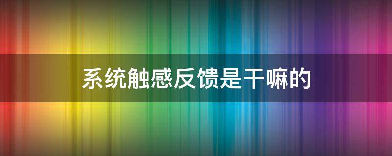 系统触感反馈是干嘛的 系统触感反馈是干嘛的苹果手机