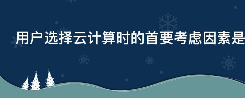 用户选择云计算时的首要考虑因素是什么