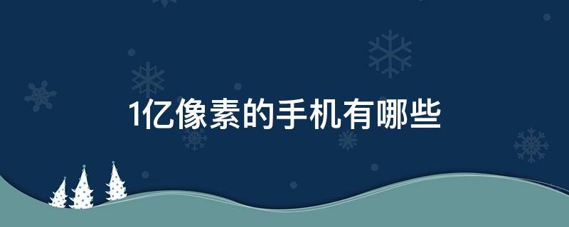 1亿像素的手机有哪些 1亿像素的手机有哪些oppo