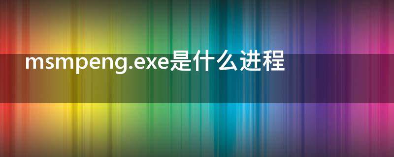 msmpeng.exe是什么进程（msmpeng.exe是什么进程卸载）