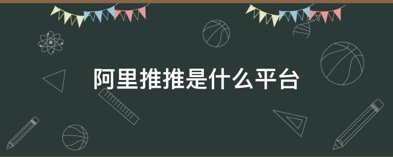 阿里推推是什么平台（阿里推推是啥）