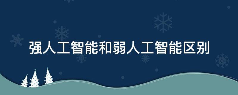 强人工智能和弱人工智能区别（强人工智能和弱人工智能区别谁提出的）