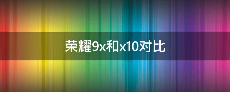 荣耀9x和x10对比 荣耀9x和x10对比打游戏