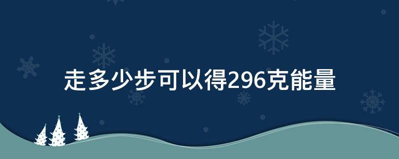 走多少步可以得296克能量（蚂蚁森林走多少步可以得296克能量）