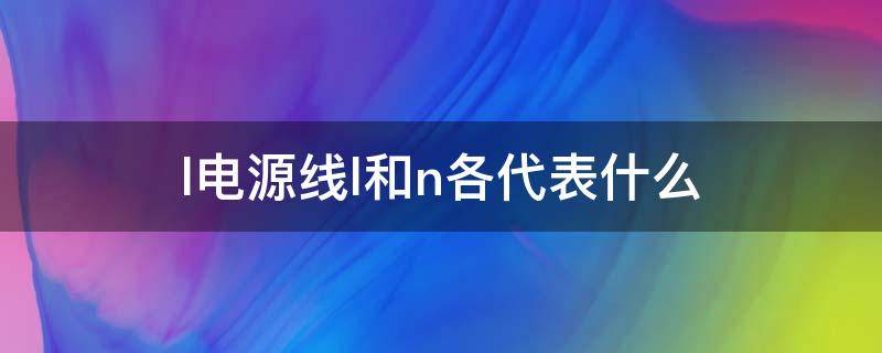l电源线l和n各代表什么 电路l n各代表什么线