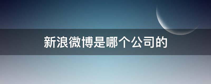 新浪微博是哪个公司的（新浪微博是哪个公司的产品）