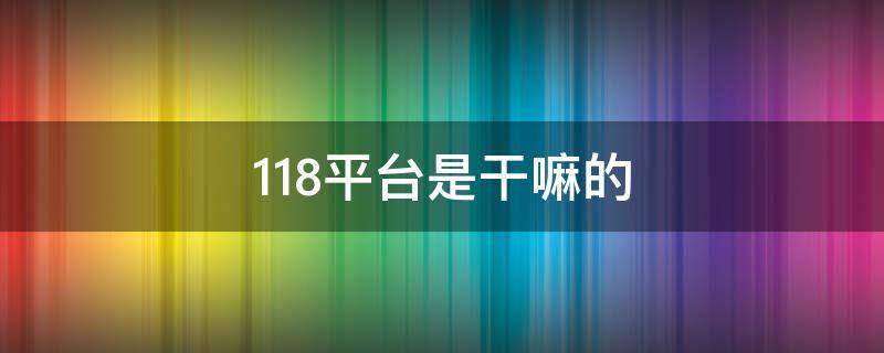 118平台是干嘛的（118平台是什么）
