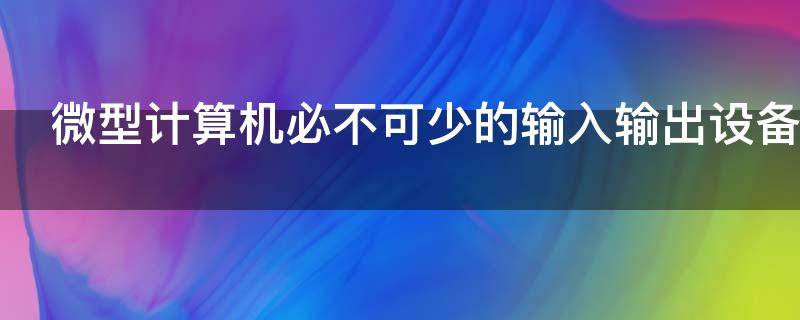 微型计算机必不可少的输入输出设备 计算机的输出设备有哪些