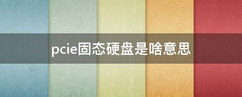 pcie固态硬盘是啥意思（pcie硬盘是固态硬盘吗）