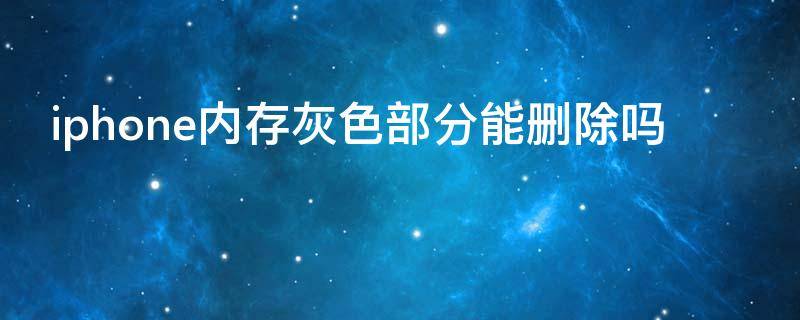 iphone内存灰色部分能删除吗（iphone内存灰色部分能删除吗知乎）