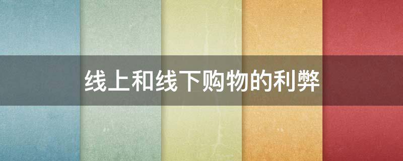 线上和线下购物的利弊（线上和线下购物的利弊英语）