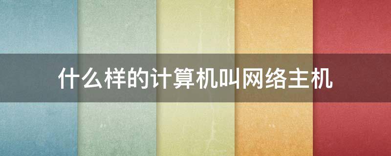 什么样的计算机叫网络主机 计算机网络主机是什么
