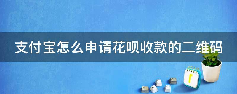 支付宝怎么申请花呗收款的二维码 支付宝怎么申请支持花呗收款二维码