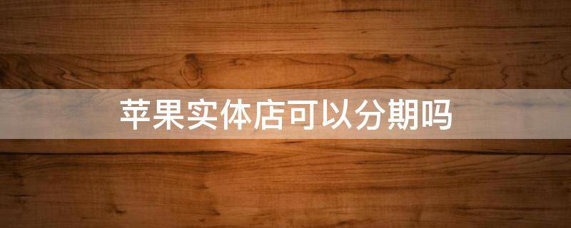 苹果实体店可以分期吗（苹果实体店能分期么）