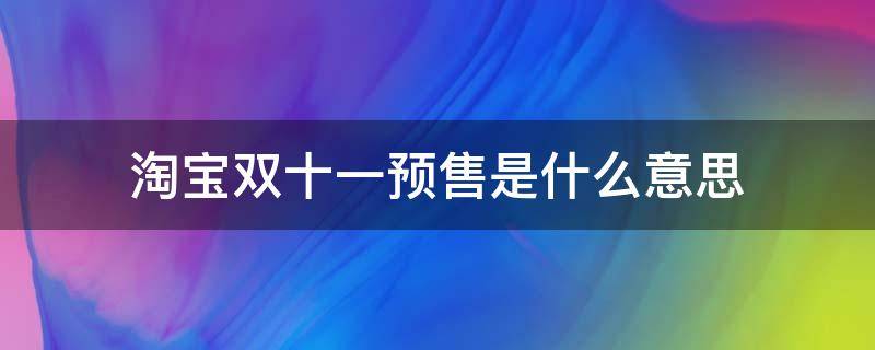 淘宝双十一预售是什么意思 淘宝双十一预售是什么意思,为什么尾款还显示那么贵
