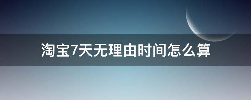 淘宝7天无理由时间怎么算 淘宝七天无理由从什么时候开始算
