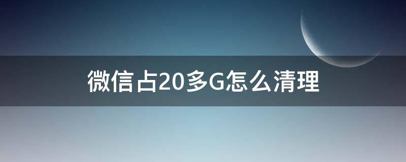 微信占20多G怎么清理 微信占了200G怎么清理
