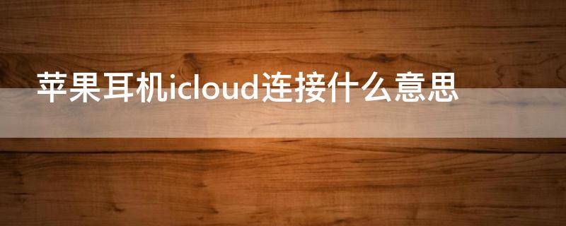 苹果耳机icloud连接什么意思（耳机连接icloud有什么用）