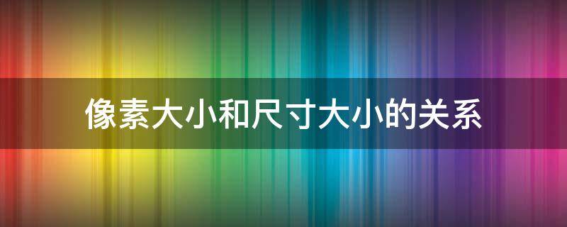 像素大小和尺寸大小的关系 像素尺寸和像素的关系
