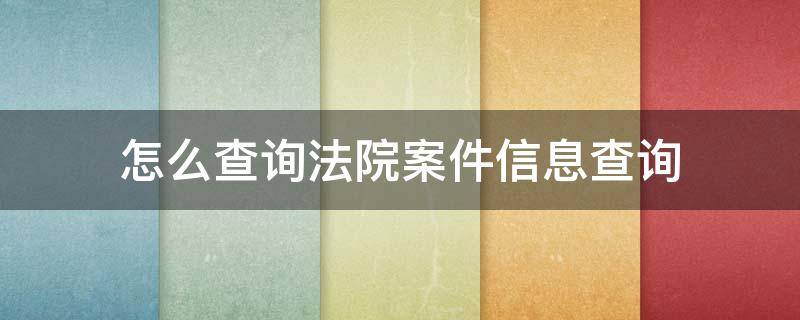 怎么查询法院案件信息查询（手机怎么查询法院案件信息查询）