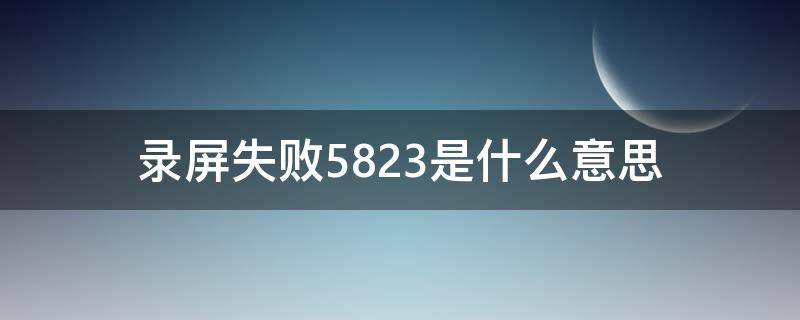 录屏失败5823是什么意思（录屏失败5821是什么意思）