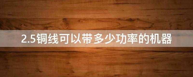 2.5铜线可以带多少功率的机器（2.0的铜线能带多少功率）
