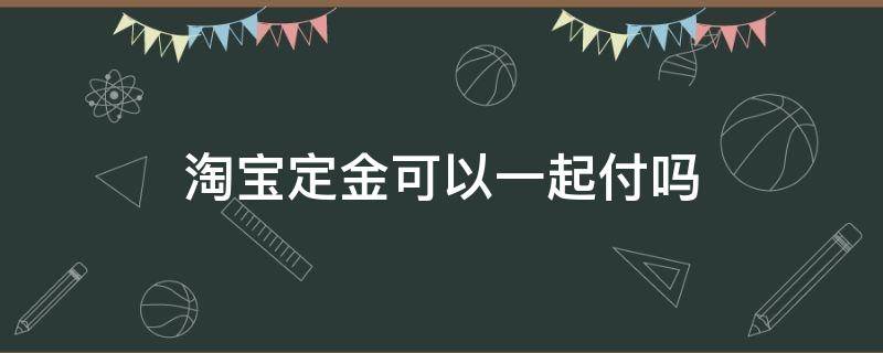 淘宝定金可以一起付吗 淘宝定金能一起付吗
