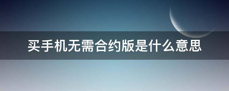 买手机无需合约版是什么意思（买手机合约版和无需合约版有什么区别）
