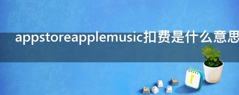 appstoreapplemusic扣费是什么意思（appstoreapplemusic扣的什么费用）