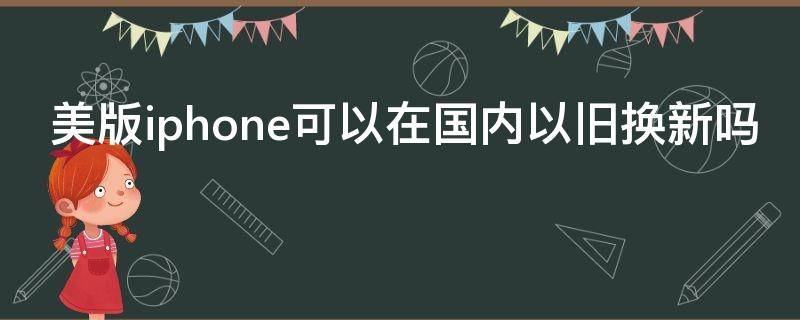 美版iphone可以在国内以旧换新吗 美版iphone可以在国内以旧换新吗