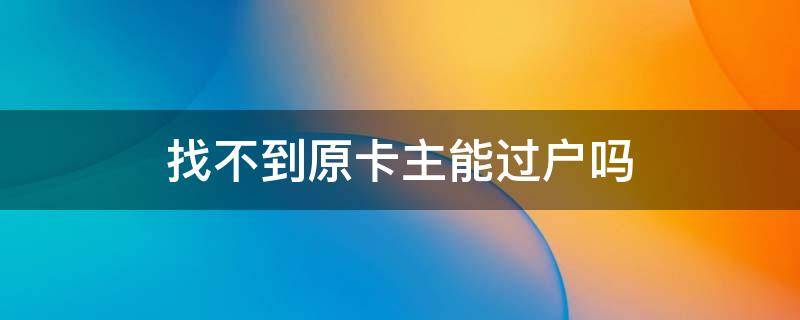 找不到原卡主能过户吗 移动找不到原卡主能过户吗