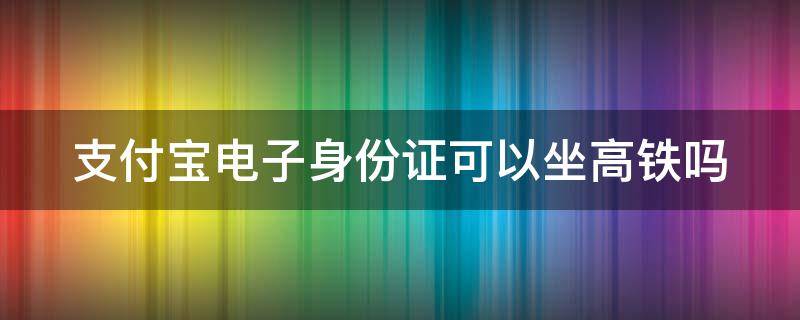 支付宝电子身份证可以坐高铁吗（12306申请临时身份证）