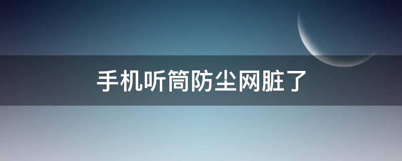 手机听筒防尘网脏了 手机听筒防尘网脏了音频