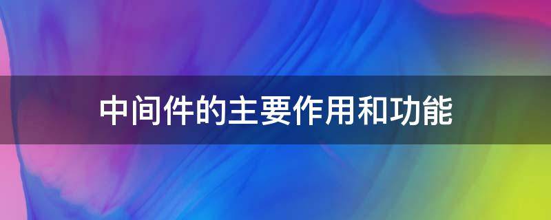 中间件的主要作用和功能（中间件的作用是什么）