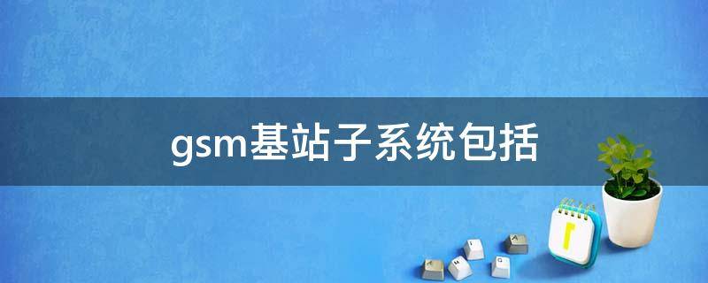 gsm基站子系统包括（gsm的基站系统包括）