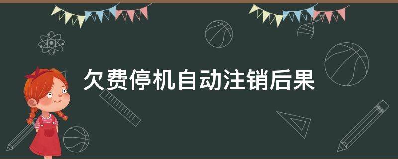 欠费停机自动注销后果（欠费停机自动注销后果联通）