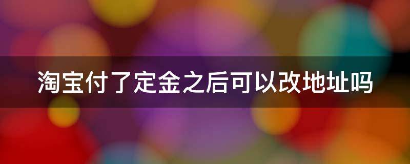 淘宝付了定金之后可以改地址吗 淘宝付了定金可以修改地址吗
