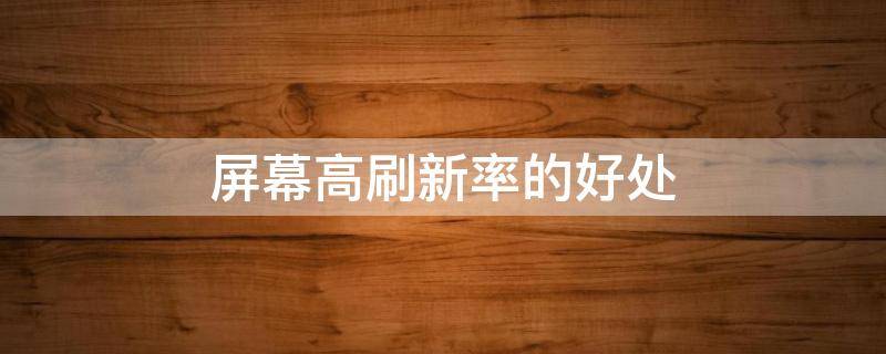 屏幕高刷新率的好处（屏幕高刷新率重要吗）