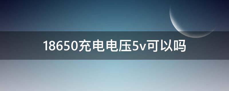 18650充电电压5v可以吗（用5v电压直接充18650）
