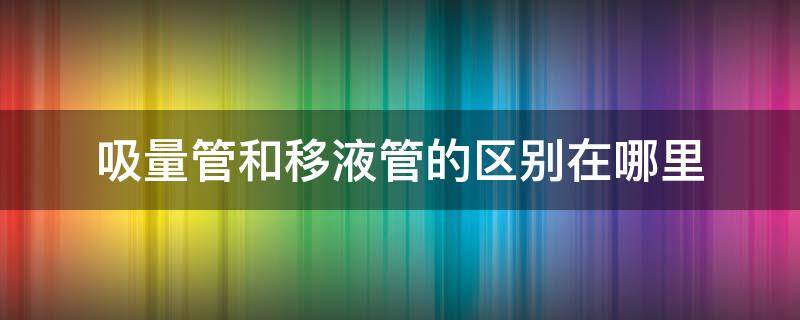 吸量管和移液管的区别在哪里? 吸管与移液管的区别