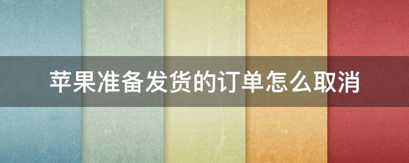 苹果准备发货的订单怎么取消 苹果准备发货了怎么取消订单