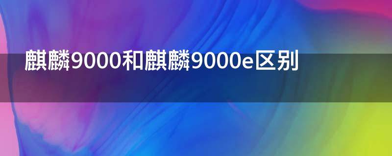 麒麟9000和麒麟9000e区别（麒麟9000和麒麟9000E区别）
