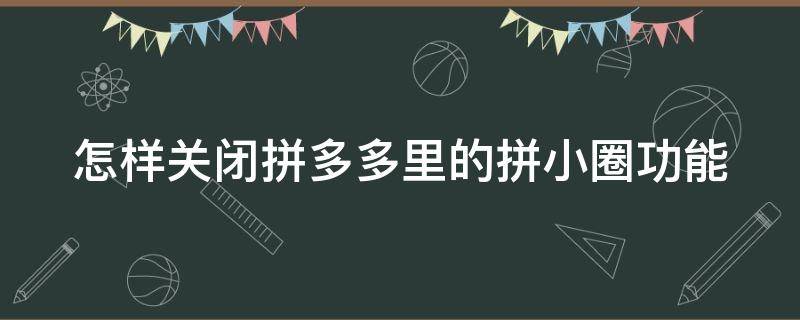 怎样关闭拼多多里的拼小圈功能 如何关闭拼多多的拼小圈功能