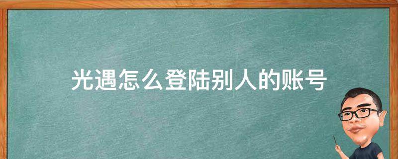 光遇怎么登陆别人的账号（光遇怎么登陆别人的账号安卓渠道服）