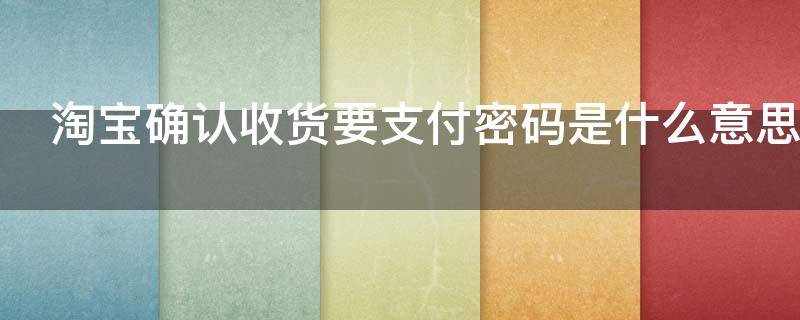 淘宝确认收货要支付密码是什么意思（淘宝确认收货要支付密码是什么意思呀）