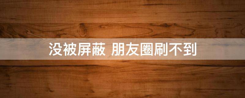 没被屏蔽（没被屏蔽为什么看不到朋友圈）