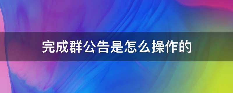 完成群公告是怎么操作的（完成群公告是怎么操作的视频）