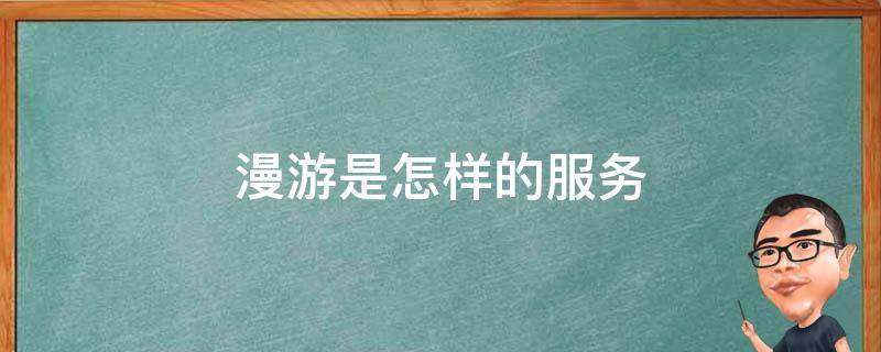 漫游是怎样的服务（漫游服务是什么玩法）